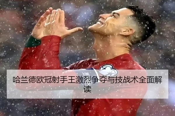 哈兰德欧冠射手王激烈争夺与技战术全面解读